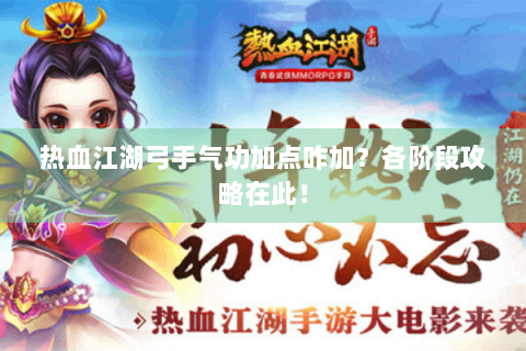 热血江湖弓手气功加点咋加？各阶段攻略在此！