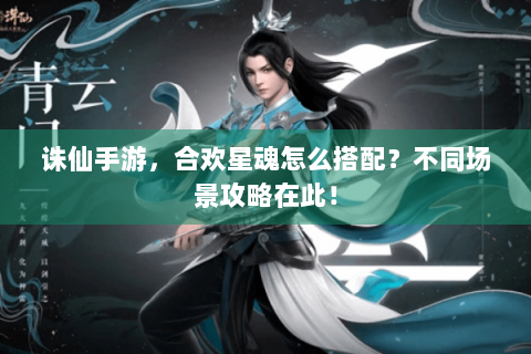 诛仙手游，合欢星魂怎么搭配？不同场景攻略在此！