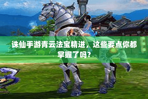 诛仙手游青云法宝精进，这些要点你都掌握了吗？