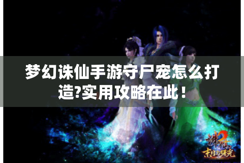 梦幻诛仙手游守尸宠怎么打造?实用攻略在此！
