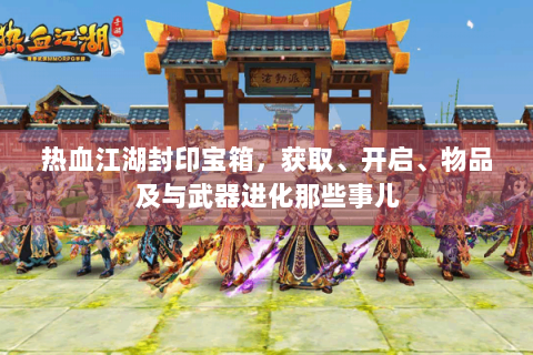 热血江湖封印宝箱，获取、开启、物品及与武器进化那些事儿
