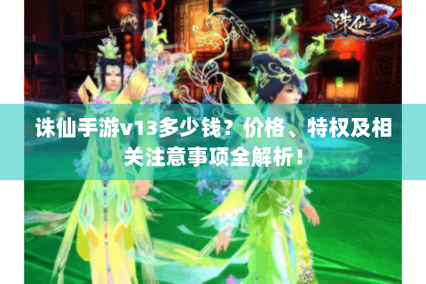 诛仙手游v13多少钱？价格、特权及相关注意事项全解析！
