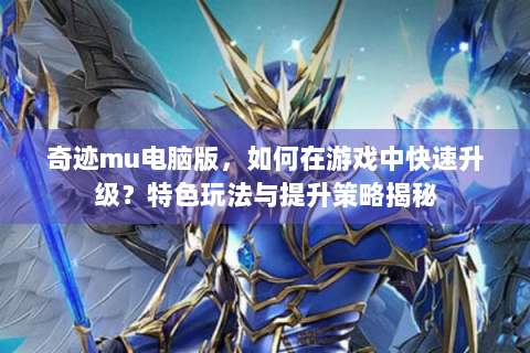 奇迹mu电脑版，如何在游戏中快速升级？特色玩法与提升策略揭秘