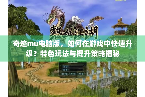 奇迹mu电脑版，如何在游戏中快速升级？特色玩法与提升策略揭秘