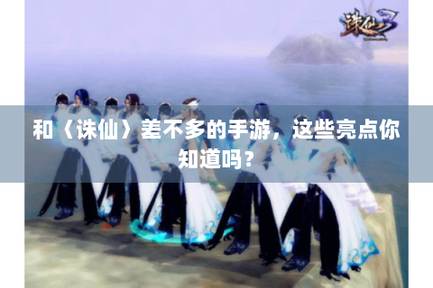 和〈诛仙〉差不多的手游，这些亮点你知道吗？