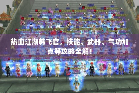 热血江湖韩飞官，技能、武器、气功加点等攻略全解！