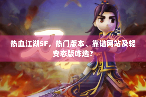 热血江湖SF，热门版本、靠谱网站及轻变态版咋选？