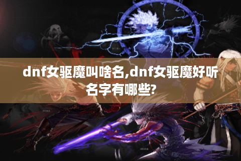 dnf女驱魔叫啥名,dnf女驱魔好听名字有哪些?