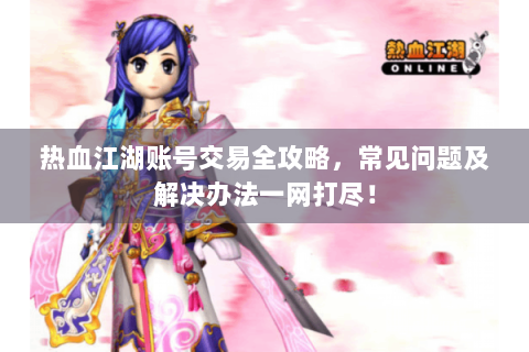 热血江湖账号交易全攻略，常见问题及解决办法一网打尽！
