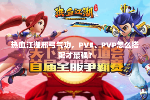 热血江湖邪弓气功，PVE、PVP怎么搭配才最强？