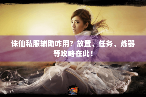 诛仙私服辅助咋用？放置、任务、炼器等攻略在此！