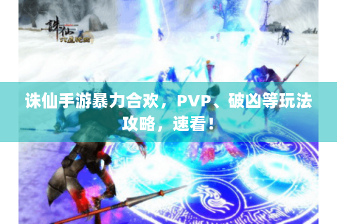 诛仙手游暴力合欢，PVP、破凶等玩法攻略，速看！