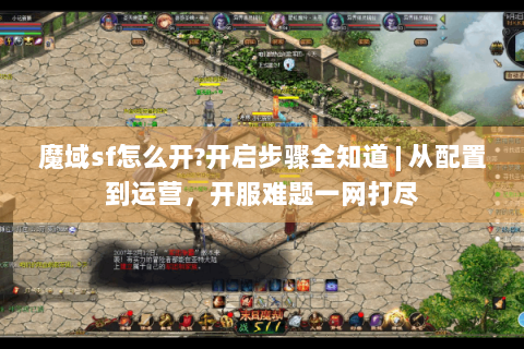 魔域sf怎么开?开启步骤全知道 | 从配置到运营，开服难题一网打尽