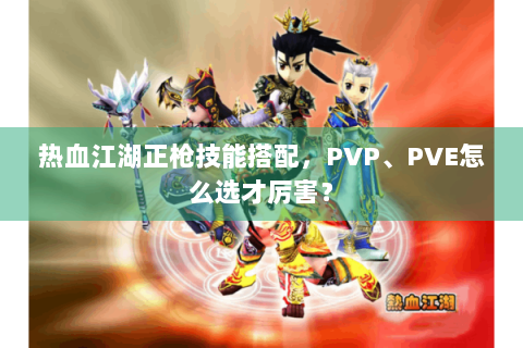 热血江湖正枪技能搭配，PVP、PVE怎么选才厉害？