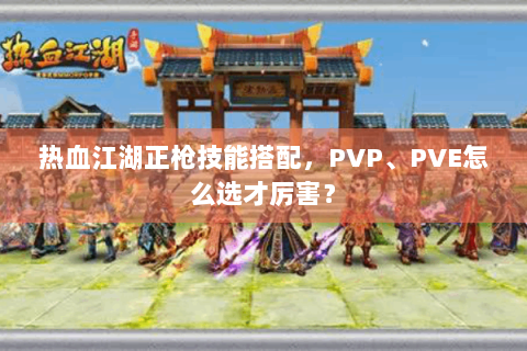 热血江湖正枪技能搭配，PVP、PVE怎么选才厉害？