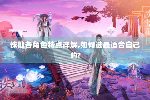 诛仙各角色特点详解,如何选最适合自己的?