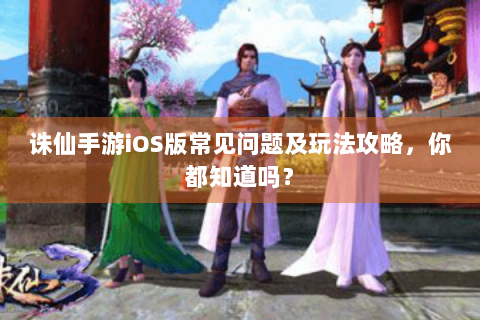 诛仙手游iOS版常见问题及玩法攻略，你都知道吗？