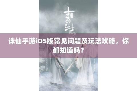诛仙手游iOS版常见问题及玩法攻略，你都知道吗？