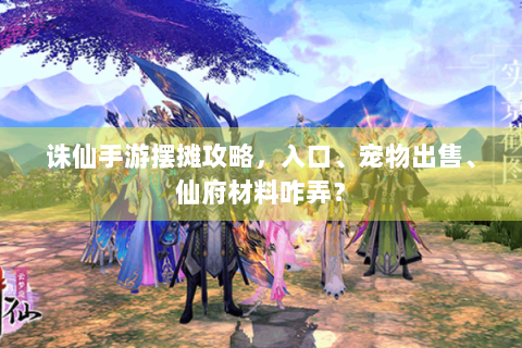 诛仙手游摆摊攻略，入口、宠物出售、仙府材料咋弄？