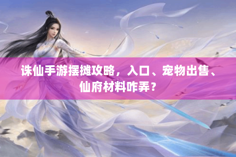 诛仙手游摆摊攻略，入口、宠物出售、仙府材料咋弄？