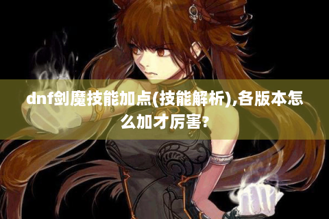 dnf剑魔技能加点(技能解析),各版本怎么加才厉害?