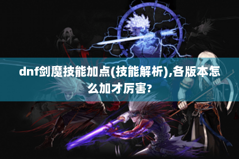 dnf剑魔技能加点(技能解析),各版本怎么加才厉害?