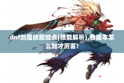 dnf剑魔技能加点(技能解析),各版本怎么加才厉害?
