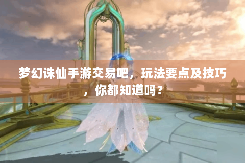 梦幻诛仙手游交易吧，玩法要点及技巧，你都知道吗？