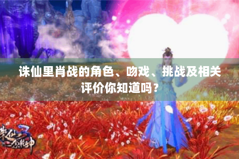 诛仙里肖战的角色、吻戏、挑战及相关评价你知道吗？