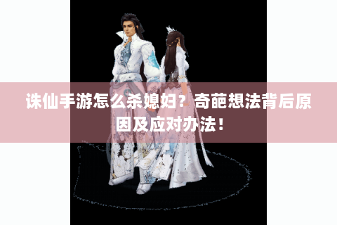 诛仙手游怎么杀媳妇？奇葩想法背后原因及应对办法！