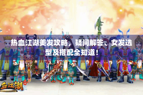 热血江湖美发攻略，疑问解答、女发选型及搭配全知道！