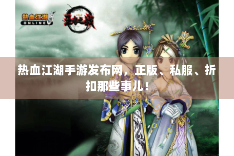 热血江湖手游发布网，正版、私服、折扣那些事儿！