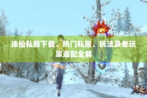 诛仙私服下载、热门私服、玩法及老玩家适配全解