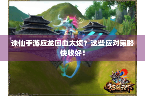 诛仙手游应龙回血太烦？这些应对策略快收好！