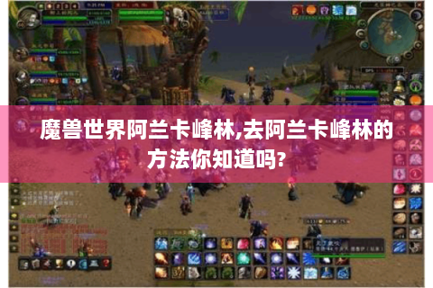 魔兽世界阿兰卡峰林,去阿兰卡峰林的方法你知道吗?
