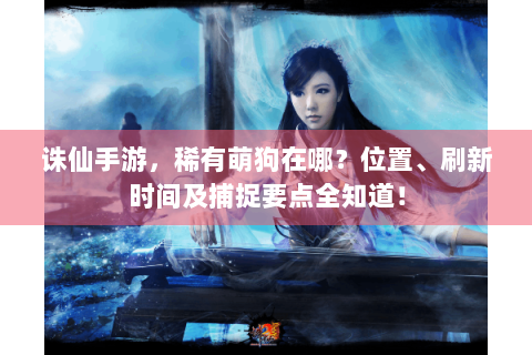 诛仙手游，稀有萌狗在哪？位置、刷新时间及捕捉要点全知道！