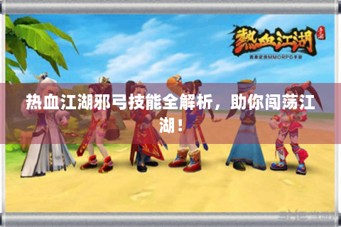 热血江湖邪弓技能全解析，助你闯荡江湖！