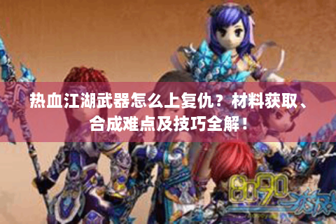 热血江湖武器怎么上复仇？材料获取、合成难点及技巧全解！