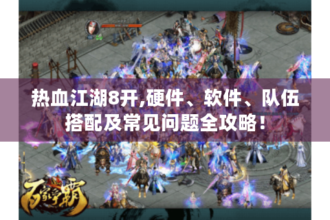 热血江湖8开,硬件、软件、队伍搭配及常见问题全攻略！