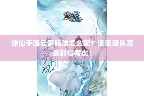 诛仙手游云梦阵法怎么配？流派团队实战都得考虑！