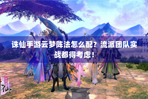 诛仙手游云梦阵法怎么配？流派团队实战都得考虑！