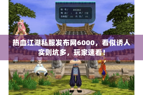 热血江湖私服发布网6000，看似诱人实则坑多，玩家速看！