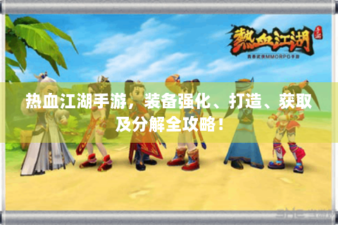 热血江湖手游，装备强化、打造、获取及分解全攻略！