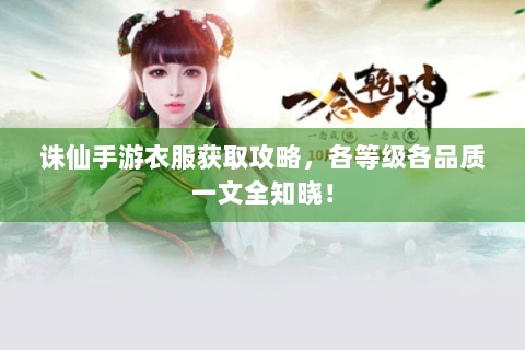 诛仙手游衣服获取攻略，各等级各品质一文全知晓！