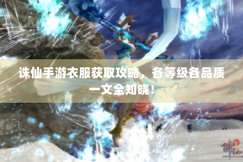 诛仙手游衣服获取攻略，各等级各品质一文全知晓！
