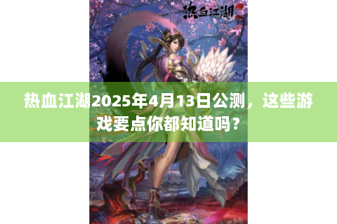 热血江湖2025年4月13日公测，这些游戏要点你都知道吗？