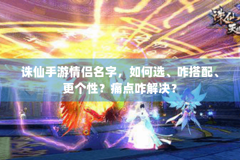 诛仙手游情侣名字，如何选、咋搭配、更个性？痛点咋解决？