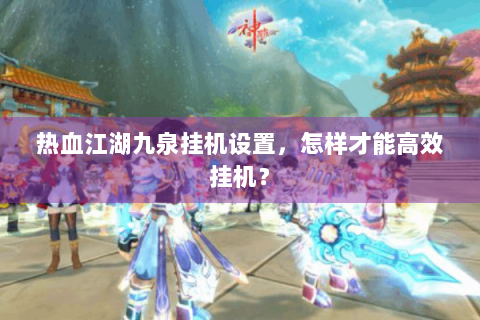 热血江湖九泉挂机设置，怎样才能高效挂机？