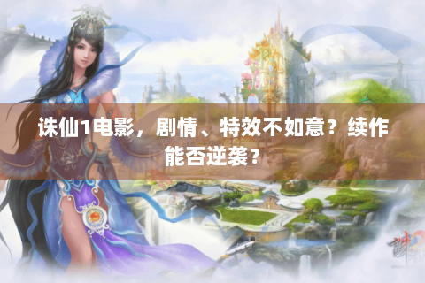 诛仙1电影，剧情、特效不如意？续作能否逆袭？