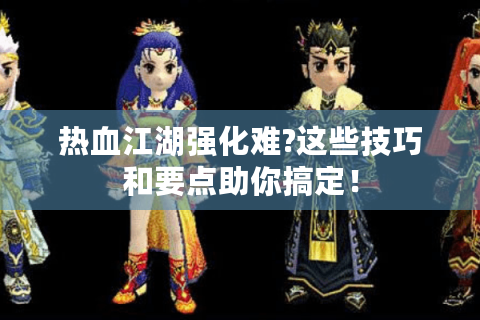 热血江湖强化难?这些技巧和要点助你搞定！